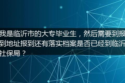 我是临沂市的大专毕业生，然后需要到报到地址报到还有落实档案是否已经到临沂社保局？