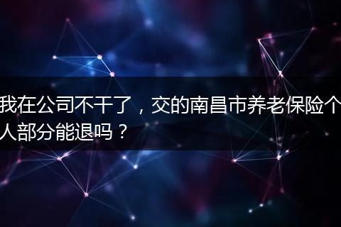 我在公司不干了，交的南昌市养老保险个人部分能退吗？