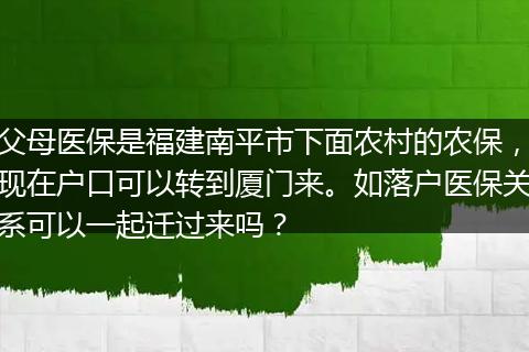 父母医保是福建南平市下面农村的农保，现在户口可以转到厦门来。如落户医保关系可以一起迁过来吗？