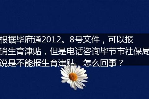 根据毕府通2012。8号文件，可以报销生育津贴，但是电话咨询毕节市社保局说是不能报生育津贴，怎么回事？