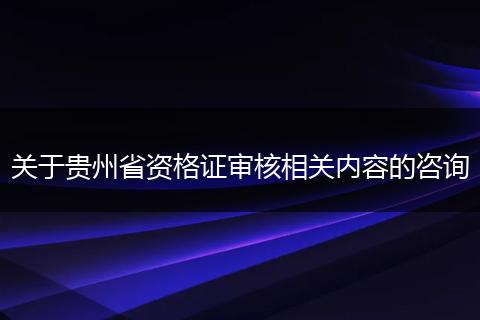 关于贵州省资格证审核相关内容的咨询