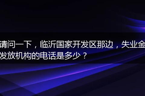 请问一下，临沂国家开发区那边，失业金发放机构的电话是多少？