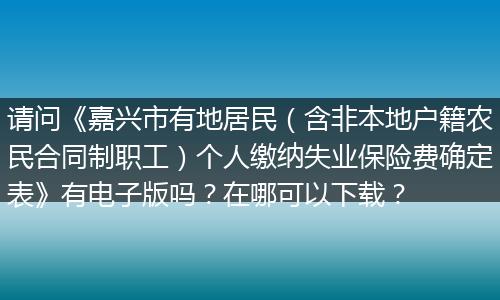 请问《嘉兴市有地居民（含非本地户籍农民合同制职工）个人缴纳失业保险费确定表》有电子版吗？在哪可以下载？
