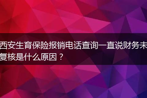 西安生育保险报销电话查询一直说财务未复核是什么原因？