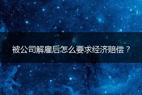 被公司解雇后怎么要求经济赔偿？