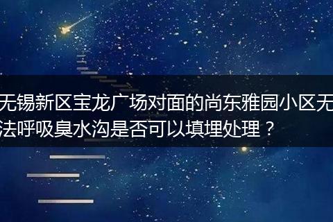 无锡新区宝龙广场对面的尚东雅园小区无法呼吸臭水沟是否可以填埋处理？