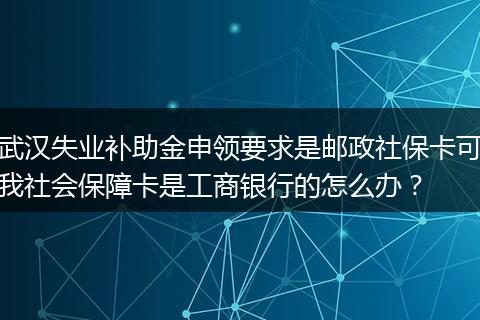 武汉失业补助金申领要求是邮政社保卡可我社会保障卡是工商银行的怎么办？