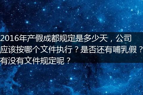 2016年产假成都规定是多少天，公司应该按哪个文件执行？是否还有哺乳假？有没有文件规定呢？