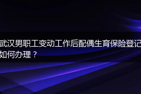 武汉男职工变动工作后配偶生育保险登记如何办理？