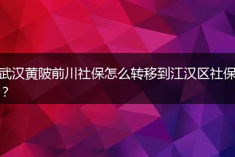武汉黄陂前川社保怎么转移到江汉区社保？