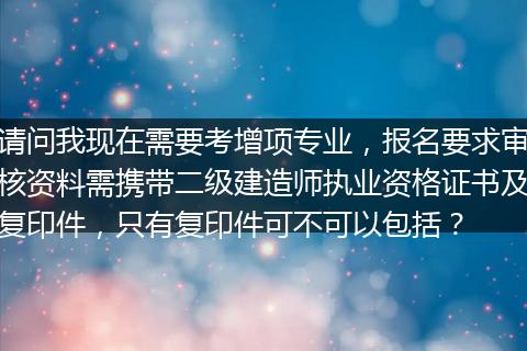 请问我现在需要考增项专业，报名要求审核资料需携带二级建造师执业资格证书及复印件，只有复印件可不可以包括？