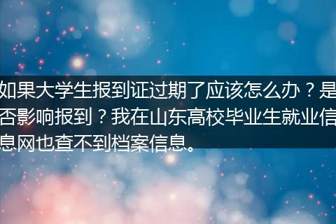 如果大学生报到证过期了应该怎么办？是否影响报到？我在山东高校毕业生就业信息网也查不到档案信息。