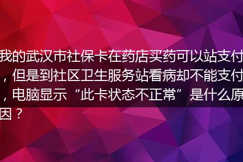 我的武汉市社保卡在药店买药可以站支付，但是到社区卫生服务站看病却不能支付，电脑显示“此卡状态不正常”是什么原因？