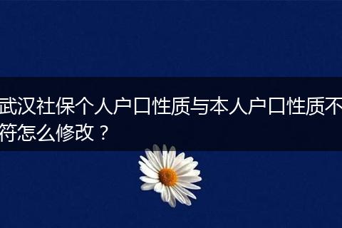 武汉社保个人户口性质与本人户口性质不符怎么修改？