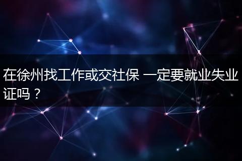 在徐州找工作或交社保 一定要就业失业证吗？