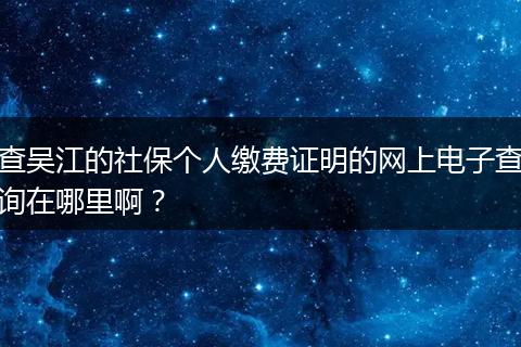 查吴江的社保个人缴费证明的网上电子查询在哪里啊？