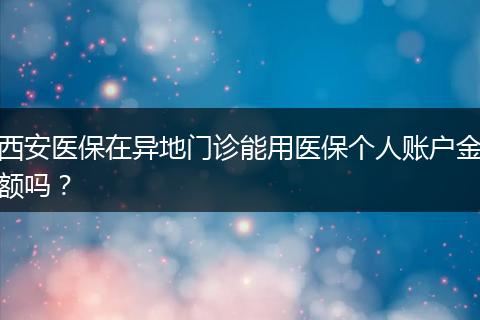 西安医保在异地门诊能用医保个人账户金额吗？
