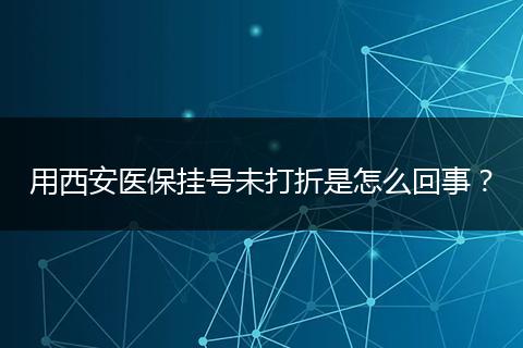 用西安医保挂号未打折是怎么回事？