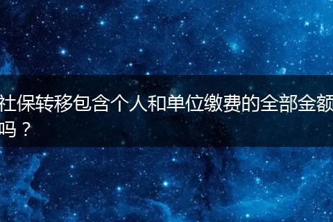 社保转移包含个人和单位缴费的全部金额吗？