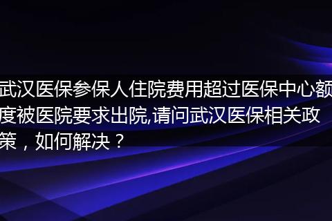 武汉医保参保人住院费用超过医保中心额度被医院要求出院,请问武汉医保相关政策，如何解决？