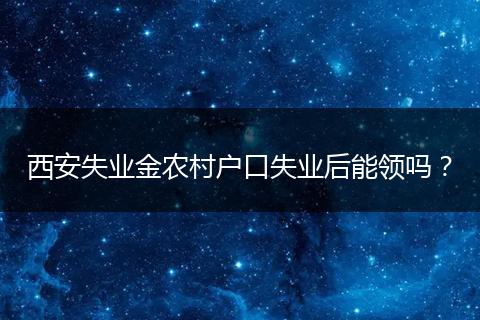 西安失业金农村户口失业后能领吗？