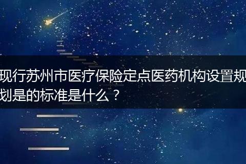 现行苏州市医疗保险定点医药机构设置规划是的标准是什么？