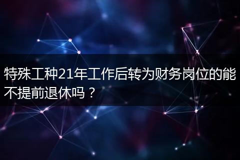 特殊工种21年工作后转为财务岗位的能不提前退休吗？