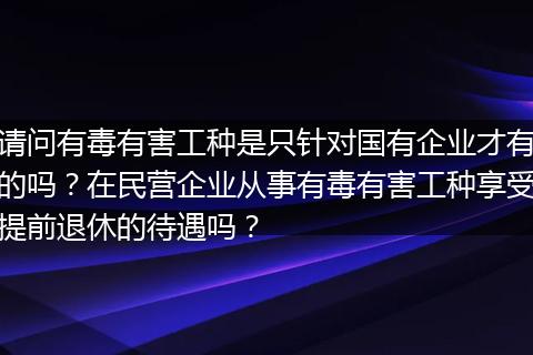 请问有毒有害工种是只针对国有企业才有的吗？在民营企业从事有毒有害工种享受提前退休的待遇吗？