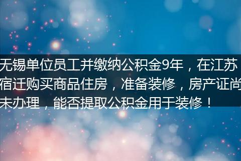 无锡单位员工并缴纳公积金9年，在江苏宿迁购买商品住房，准备装修，房产证尚未办理，能否提取公积金用于装修！