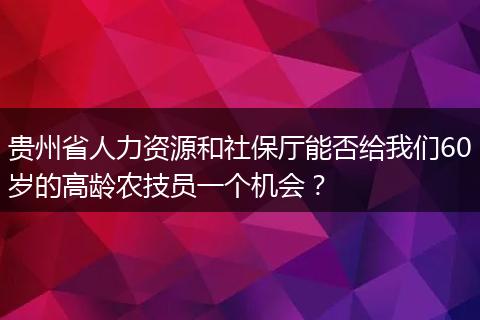贵州省人力资源和社保厅能否给我们60岁的高龄农技员一个机会？