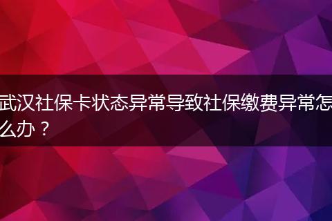 武汉社保卡状态异常导致社保缴费异常怎么办？