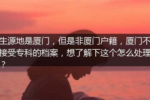 生源地是厦门，但是非厦门户籍，厦门不接受专科的档案，想了解下这个怎么处理？