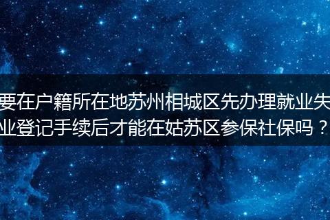 要在户籍所在地苏州相城区先办理就业失业登记手续后才能在姑苏区参保社保吗?