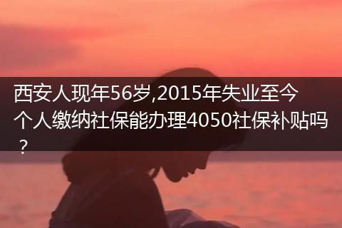 西安人现年56岁,2015年失业至今个人缴纳社保能办理4050社保补贴吗？