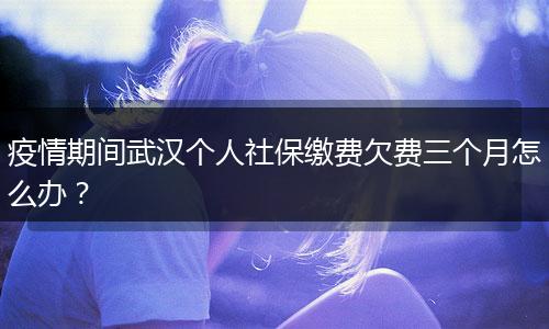 疫情期间武汉个人社保缴费欠费三个月怎么办？