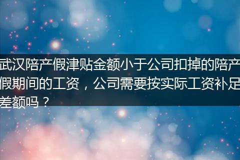 武汉陪产假津贴金额小于公司扣掉的陪产假期间的工资,公司需要按实际工资补足差额吗?