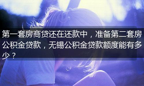 第一套房商贷还在还款中，准备第二套房公积金贷款，无锡公积金贷款额度能有多少？