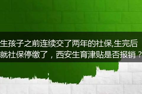生孩子之前连续交了两年的社保,生完后就社保停缴了，西安生育津贴是否报销？