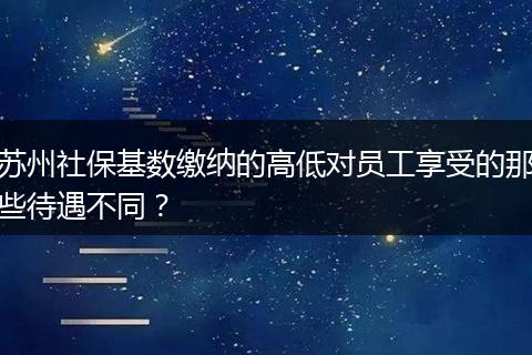 苏州社保基数缴纳的高低对员工享受的那些待遇不同？