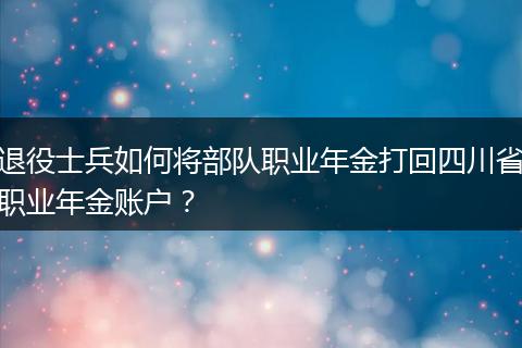 退役士兵如何将部队职业年金打回四川省职业年金账户？
