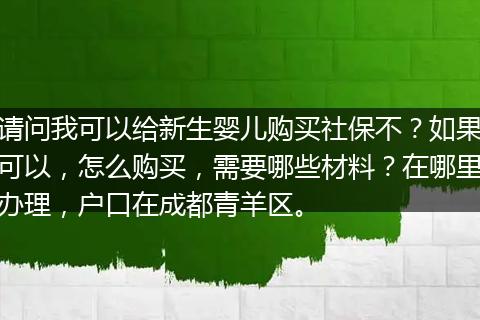 请问我可以给新生婴儿购买社保不？如果可以，怎么购买，需要哪些材料？在哪里办理，户口在成都青羊区。