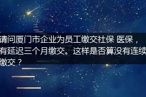 请问厦门市企业为员工缴交社保 医保，有延迟三个月缴交。这样是否算没有连续缴交？