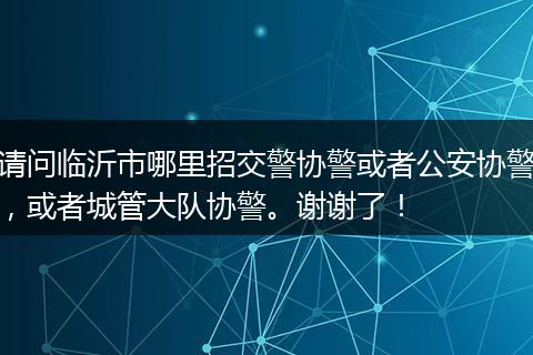 请问临沂市哪里招交警协警或者公安协警，或者城管大队协警。谢谢了！