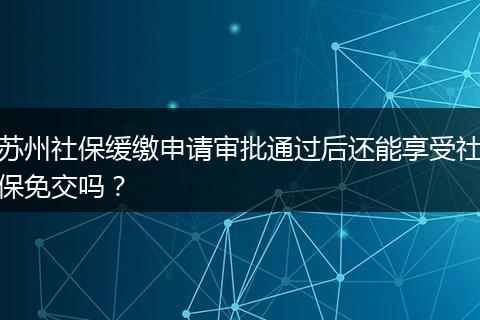 苏州社保缓缴申请审批通过后还能享受社保免交吗？