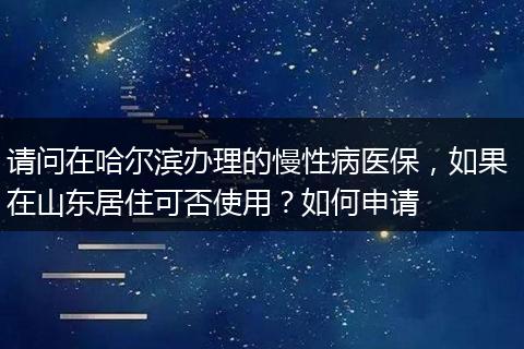 请问在哈尔滨办理的慢性病医保，如果 在山东居住可否使用？如何申请