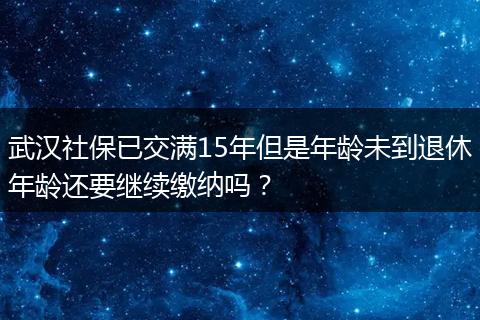 武汉社保已交满15年但是年龄未到退休年龄还要继续缴纳吗？