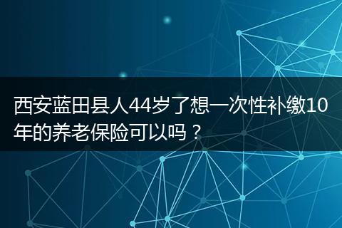 西安蓝田县人44岁了想一次性补缴10年的养老保险可以吗？