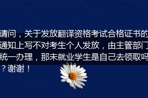 请问，关于发放翻译资格考试合格证书的通知上写不对考生个人发放，由主管部门统一办理，那未就业学生是自己去领取吗？谢谢！