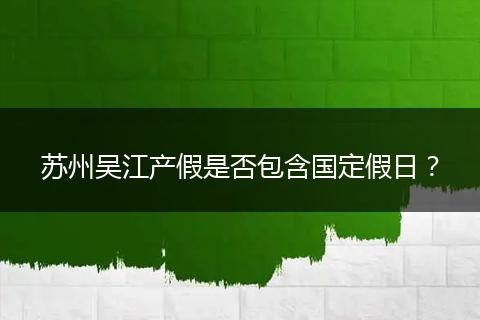 苏州吴江产假是否包含国定假日？