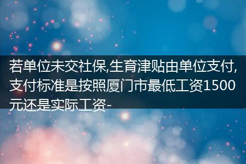 若单位未交社保,生育津贴由单位支付,支付标准是按照厦门市最低工资1500元还是实际工资-